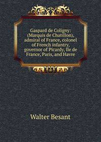 Gaspard de Coligny: (Marquis de Chatillon), admiral of France, colonel of French infantry, governor of Picardy, Ile de France, Paris, and Havre