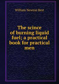 The scince of burning liquid fuel; a practical book for practical men