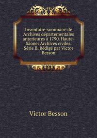 Inventaire-sommaire de Archives departementales anterieures a 1790. Haute-Saone: Archives civiles. Serie B. Redige par Victor Besson