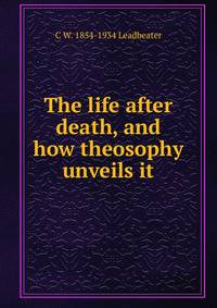 The life after death, and how theosophy unveils it