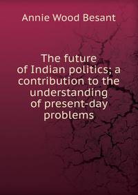 The future of Indian politics; a contribution to the understanding of present-day problems