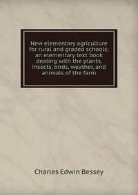 New elementary agriculture for rural and graded schools; an elementary text book dealing with the plants, insects, birds, weather, and animals of the farm