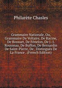 Grammaire Nationale, Ou, Grammaire De Voltaire, De Racine, De Bossuet, De Fenelon, De J.-J. Rousseau, De Buffon, De Bernardin De Saint-Pierre, De . Distingues De La France . (French Edition)
