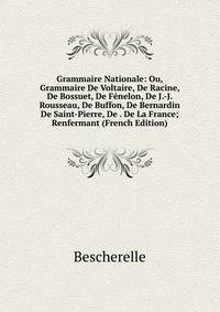 Grammaire Nationale: Ou, Grammaire De Voltaire, De Racine, De Bossuet, De Fenelon, De J.-J. Rousseau, De Buffon, De Bernardin De Saint-Pierre, De . De La France; Renfermant (French Edition)