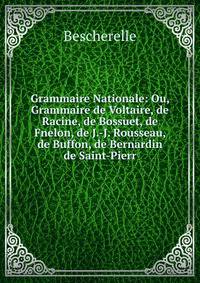 Grammaire Nationale: Ou, Grammaire de Voltaire, de Racine, de Bossuet, de Fnelon, de J.-J. Rousseau, de Buffon, de Bernardin de Saint-Pierr