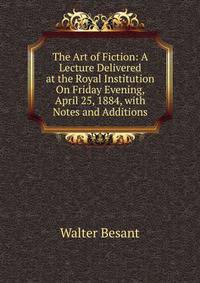 The Art of Fiction: A Lecture Delivered at the Royal Institution On Friday Evening, April 25, 1884, with Notes and Additions
