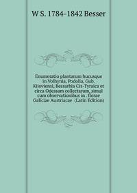 Enumeratio plantarum hucusque in Volhynia, Podolia, Gub. Kiioviensi, Bessarbia Cis-Tyraica et circa Odessam collectarum, simul cum observationibus in . florae Galiciae Austriacae (Latin Edition)