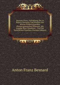 Bayerns Flora: Aufzahlung Der in Bayern Diesseits Und Jenseits Des Rheins Wildwachsenden Phanerogamischen Pflanzen, Mit Angabe Ihrer Standorte, . Und Der Naturlichen Familien (German Edition)