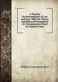 A Treatise On Presumptions of Law and Fact: With the Theory and Rules of Presumptive Or Circumstantial Proof in Criminal Cases