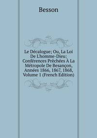 Le D?calogue; Ou, La Loi De L'homme-Dieu: Conf?rences Pr?ch?es ? La M?tropole De Besan?on, Ann?es 1866, 1867, 1868, Volume 1 (French Edition)