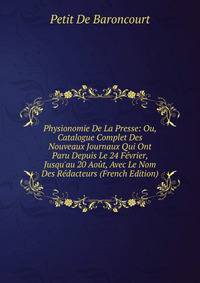 Physionomie De La Presse: Ou, Catalogue Complet Des Nouveaux Journaux Qui Ont Paru Depuis Le 24 F?vrier, Jusqu'au 20 Ao?t, Avec Le Nom Des R?dacteurs (French Edition)