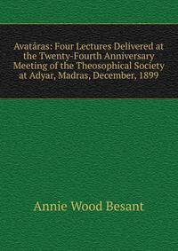 Avataras: Four Lectures Delivered at the Twenty-Fourth Anniversary Meeting of the Theosophical Society at Adyar, Madras, December, 1899