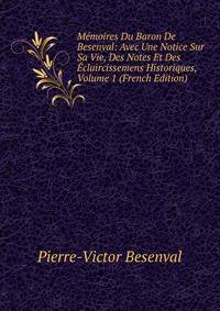 Memoires Du Baron De Besenval: Avec Une Notice Sur Sa Vie, Des Notes Et Des Eclaircissemens Historiques, Volume 1 (French Edition)