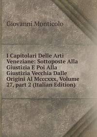 I Capitolari Delle Arti Veneziane: Sottoposte Alla Giustizia E Poi Alla Giustizia Vecchia Dalle Origini Al Mcccxxx, Volume 27, part 2 (Italian Edition)