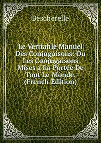 Le Veritable Manuel Des Conjugaisons: Ou Les Conjugaisons Mises a La Portee De Tout Le Monde. (French Edition)
