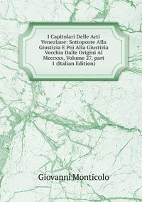 I Capitolari Delle Arti Veneziane: Sottoposte Alla Giustizia E Poi Alla Giustizia Vecchia Dalle Origini Al Mcccxxx, Volume 27, part 1 (Italian Edition)