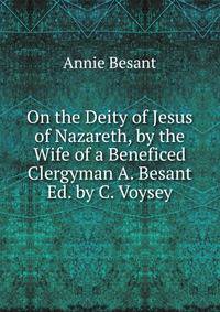On the Deity of Jesus of Nazareth, by the Wife of a Beneficed Clergyman A. Besant Ed. by C. Voysey