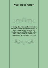 Beitrage Zur Naheren Kenntnis Der Brasilianischen Provinz So Pedro Do Rio Grande Do Sul. Reisen Und Beobachtungen Wahrend Der Jahre 1875-1887 Von Max . Mit Einer Originalkarte . (German Edition)