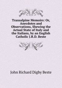 Transalpine Memoirs: Or, Anecdotes and Observations, Shewing the Actual State of Italy and the Italians, by an English Catholic J.R.D. Beste.