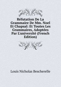 R?futation De La Grammaire De Mm. Noel Et Chapsal: Et Toutes Les Grammaires, Adopt?es Par L'universit? (French Edition)
