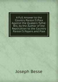 A Full Answer to the Country Parson'S Plea Against the Quakers Tythe-Bill, by the Author of the Replication to the Country Parson'S Papers and Plea