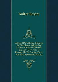 Gaspard De Coligny (Marquis De Chatillon): Admiral of France; Colonel of French Infantry; Governor of Picardy, Ile De France, Paris, and Havre (French Edition)