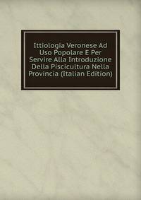 Ittiologia Veronese Ad Uso Popolare E Per Servire Alla Introduzione Della Piscicultura Nella Provincia (Italian Edition)