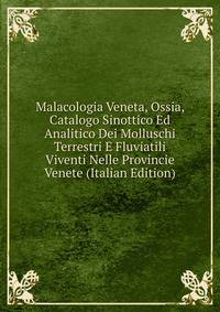 Malacologia Veneta, Ossia, Catalogo Sinottico Ed Analitico Dei Molluschi Terrestri E Fluviatili Viventi Nelle Provincie Venete (Italian Edition)