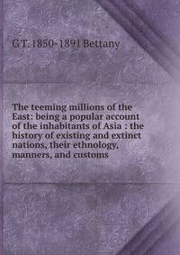 The teeming millions of the East: being a popular account of the inhabitants of Asia : the history of existing and extinct nations, their ethnology, manners, and customs