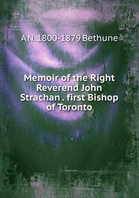 Memoir of the Right Reverend John Strachan . first Bishop of Toronto
