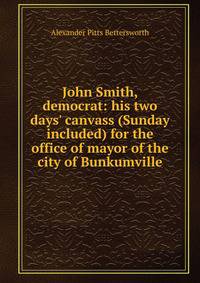 John Smith, democrat: his two days' canvass (Sunday included) for the office of mayor of the city of Bunkumville