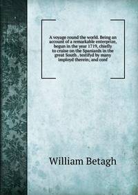 A voyage round the world. Being an account of a remarkable enterprize, begun in the year 1719, chiefly to cruise on the Spaniards in the great South . testifyd by many imployd therein; and conf
