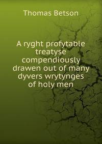 A ryght profytable treatyse compendiously drawen out of many dyvers wrytynges of holy men