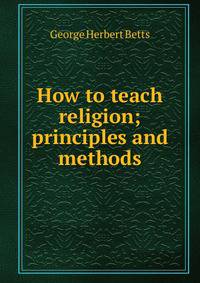 How to teach religion; principles and methods