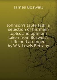 Johnson's table talk; a selection of his main topics and opinions taken from Boswell's Life and arranged by W.A. Lewis Bettany