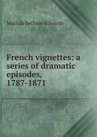 French vignettes: a series of dramatic episodes, 1787-1871