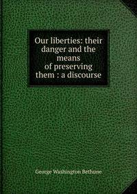 Our liberties: their danger and the means of preserving them : a discourse