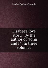 Lisabee's love story.: By the author of "John and I" . In three volumes