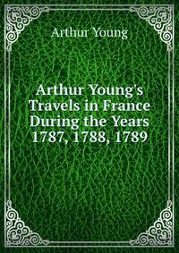 Arthur Young's Travels in France During the Years 1787, 1788, 1789