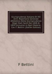 Giurisprudenza Italiana Di XII Anni. Repertorio Generale Alfabetico Della Giurisprudenza Degli Stati Sardi Dal 1848 Al 1859 Inclusive in Ogni Materia . Cav. F. Bettini. (Italian Edition)
