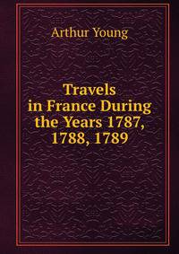 Travels in France During the Years 1787, 1788, 1789