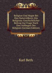 Religion Und Magie Bei Den Naturvolkern: Ein Religions-Geschichtlicher Beitrag Zur Frage Nach Den Anfangen Der Religion (German Edition)