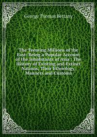The Teeming Millions of the East: Being a Popular Account of the Inhabitants of Asia : The History of Existing and Extinct Nations, Their Ethnology, Manners and Customs
