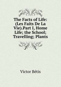 The Facts of Life: (Les Faits De La Vie).Part I, Home Life; the School; Travelling; Plants