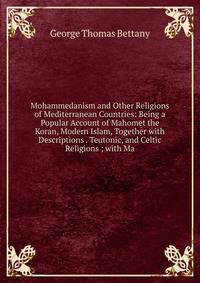 Mohammedanism and Other Religions of Mediterranean Countries: Being a Popular Account of Mahomet the Koran, Modern Islam, Together with Descriptions . Teutonic, and Celtic Religions ; with Ma