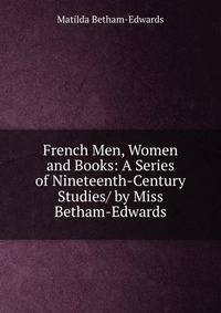 French Men, Women and Books: A Series of Nineteenth-Century Studies/ by Miss Betham-Edwards