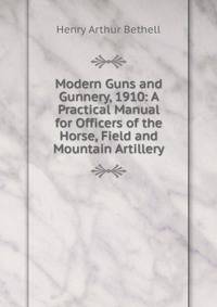 Modern Guns and Gunnery, 1910: A Practical Manual for Officers of the Horse, Field and Mountain Artillery