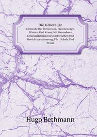 Die Hebezeuge. Elemente Der Hebezeuge, Flaschenzge, Winden Und Krane, Mit Besonderer Bercksichtigung Des Elektrischen Und Gewichtsbestimmung, Fr . Schule Und Praxis