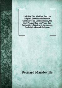 La Fable Des Abeilles, Ou, Les Fripons Devenus Honnestes Gens: Avec Le Commentaire, O? L'on Prouve Que Les Vices Des Particuliers Tendent ? L'avantage Du Public (French Edition)