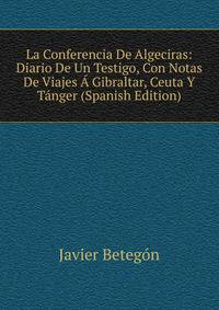 La Conferencia De Algeciras: Diario De Un Testigo, Con Notas De Viajes A Gibraltar, Ceuta Y Tanger (Spanish Edition)